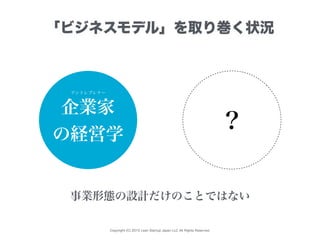 Copyright (C) 2015 Lean Startup Japan LLC All Rights Reserved.
「ビジネスモデル」を取り巻く状況
企業家
の経営学
？
事業形態の設計だけのことではない
アントレプレナー
 