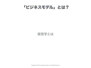Copyright (C) 2015 Lean Startup Japan LLC All Rights Reserved.
「ビジネスモデル」とは？
経営学とは
 
