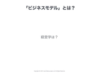 Copyright (C) 2015 Lean Startup Japan LLC All Rights Reserved.
「ビジネスモデル」とは？
経営学は？
 