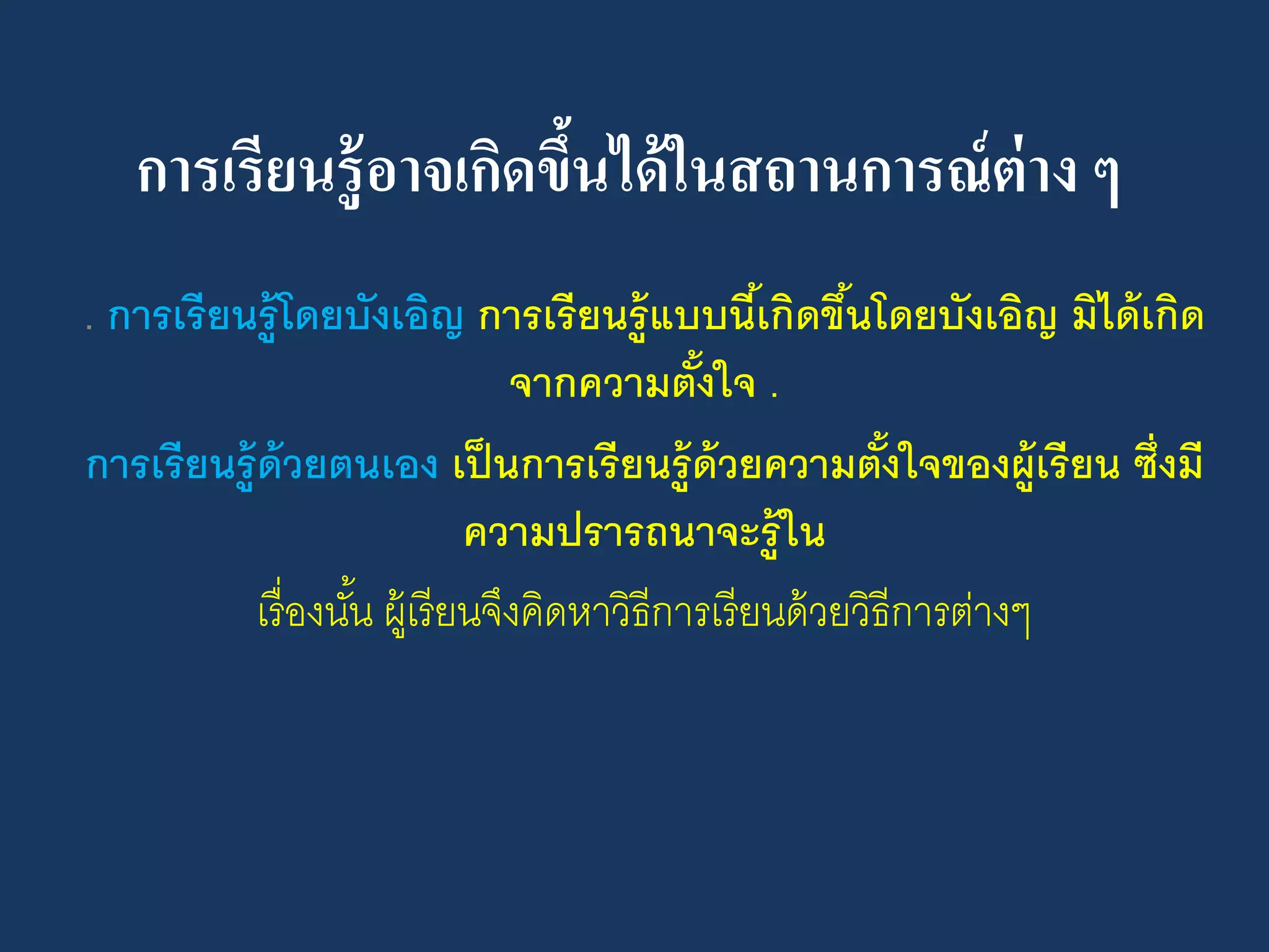 การเรียนรู้อาจเกิดขึ้นได้ในสถานการณ์ต่าง ๆ
. การเรียนรู้โดยบังเอิญ การเรียนรู้แบบนี้เกิดขึ้นโดยบังเอิญ มิได้เกิด
จากความตั้งใจ .
การเรียนรู้ด้วยตนเอง เป็นการเรียนรู้ด้วยความตั้งใจของผู้เรียน ซึ่งมี
ความปรารถนาจะรู้ใน
เรื่องนั้น ผู้เรียนจึงคิดหาวิธีการเรียนด้วยวิธีการต่างๆ
 