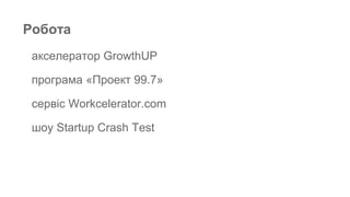 Робота
акселератор GrowthUP
програма «Проект 99.7»
сервіс Workcelerator.com
шоу Startup Crash Test
 