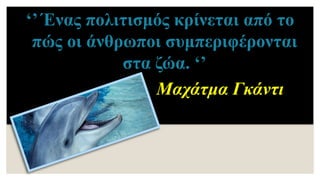 ‘’ Ένας πολιτισμός κρίνεται από το
πώς οι άνθρωποι συμπεριφέρονται
στα ζώα. ‘’
Μαχάτμα Γκάντι
 