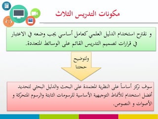‫سوف‬‫البح‬ ‫الدليل‬‫و‬ ‫البحث‬ ‫على‬ ‫املعتمدة‬ ‫ية‬‫ر‬‫النظ‬ ‫على‬ ‫أساسا‬ ‫كز‬‫نر‬‫لتحديد‬ ‫ثي‬
‫ا‬‫و‬ ‫الثابتة‬ ‫للرسومات‬ ‫األساسية‬ ‫التوجيهية‬ ‫لألمناط‬ ‫استخدام‬ ‫أفضل‬‫و‬ ‫كة‬‫املتحر‬ ‫لرسوم‬
‫النصوص‬ ‫و‬ ‫ات‬‫و‬‫األص‬.
‫و‬‫يف‬ ‫وضعه‬ ‫جيب‬ ‫أساسي‬ ‫كعامل‬‫العلمي‬ ‫الدليل‬ ‫استخدام‬ ‫نقرتح‬‫االعتبار‬
‫املتعددة‬ ‫الوسائط‬ ‫على‬ ‫القائم‬ ‫يس‬‫ر‬‫التد‬ ‫تصميم‬ ‫ات‬‫ر‬‫ا‬‫ر‬‫ق‬ ‫يف‬.
‫لتوضي‬‫و‬‫ح‬
‫حجتنا‬
‫الثالث‬ ‫يس‬‫ر‬‫التد‬ ‫مكونات‬
 