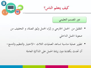 •‫التخ‬ ‫و‬ ،‫الصلة‬ ‫وثيق‬ ‫احلمل‬ ‫اء‬‫ر‬‫إث‬ ‫و‬ ‫اخلارجي‬ ‫احلمل‬ ‫من‬ ‫التقليل‬‫من‬ ‫فيف‬
‫الداخلي‬ ‫احلمل‬ ‫صعوبة‬
•‫العمليات‬ ‫تساعد‬ ‫مناسبة‬ ‫عملية‬ ‫تطوير‬‫الثالث‬-‫الت‬‫و‬ ‫االختيار‬‫الدمج‬‫و‬ ‫نظيم‬-
‫العاملة‬ ‫الذاكرة‬ ‫على‬ ‫احلمل‬ ‫يادة‬‫ز‬ ‫دون‬ ‫بكفاءة‬ ‫حتدث‬ ‫أن‬
‫يتعلم‬ ‫كيف‬‫الناس؟‬
‫التعليمي‬ ‫املصمم‬ ‫دور‬
 