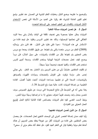 12
‫امج‬‫ر‬‫ب‬ ‫تطوير‬ ‫عند‬ ‫الحسبان‬ ‫في‬ ‫ية‬‫ر‬‫البش‬ ‫التعلم‬ ‫وعمليات‬ ‫الدليل‬ ‫بوضع‬ ‫نقترحه‬ ‫ما‬ ‫ولتوضيح‬
‫تخص‬ ‫التي‬ ‫األسئلة‬ ‫من‬ ‫العديد‬ ‫على‬ ‫نا‬‫ز‬‫ك‬‫ر‬ ‫فقد‬ ،‫ية‬‫ر‬‫البش‬ ‫العاملة‬ ‫ى‬‫للقو‬ ‫تعليم‬‫االستخدام‬
‫الت‬ ‫في‬ ‫الكلمات‬‫و‬ ‫ئيات‬‫ر‬‫للم‬ ‫األمثل‬‫عليم‬‫الم‬‫عتمد‬‫المتعددة‬ ‫الوسائط‬ ‫على‬.
‫ال‬‫ؤ‬‫الس‬1‫التعلم؟‬ ‫مسألة‬ ‫المرئيات‬ ‫تحسن‬ ‫هل‬ .
‫وفي‬ ‫المال‬‫و‬ ‫الوقت‬ ‫في‬ ‫تكلفة‬ ‫تضيف‬ ‫وهي‬ ‫بصعوبة‬ ‫عملها‬ ‫يمكن‬ ‫ئيات‬‫ر‬‫الم‬‫التردد‬ ‫سعة‬
،‫لتوصيلها‬ ‫نحتاجها‬ ‫التي‬ ‫النطاقي‬‫فائدة‬ ‫توجد‬ ‫هل‬ .‫ونقلها‬ ‫الدروس‬ ‫تطوير‬ ‫عند‬ ‫وذلك‬‫من‬
‫على‬ ‫ة‬‫ر‬‫نظ‬ ‫نلقي‬ ‫دعونا‬ ‫ئيات؟‬‫ر‬‫الم‬ ‫هذه‬ ‫في‬ ‫االستثمار‬‫الدليل‬‫مالؤه‬‫وز‬ ‫ماير‬ ‫قارن‬ ‫فقد‬ .
(4440‫من‬ ‫التعلم‬ )‫دروس‬‫دروس‬ ‫مع‬ ‫وحدها‬ ‫الكلمات‬ ‫يق‬‫ر‬‫ط‬ ‫عن‬ ‫تنفيذها‬ ‫يتم‬ ‫التي‬‫و‬ ‫متعددة‬
‫ئيات‬‫ر‬‫الم‬‫و‬ ‫الكلمات‬ ‫من‬ ‫بكل‬ ‫تنفيذها‬ ‫يتم‬ ‫ى‬‫المحتو‬ ‫بنفس‬ً‫ا‬‫درس‬ ‫فإن‬ ،‫المثال‬ ‫سبيل‬ ‫على‬ ،
‫كيف‬ ‫يوضح‬‫الكلمات‬ ‫يستخدم‬ ‫ائية‬‫و‬‫اله‬ ‫اجة‬‫ر‬‫الد‬ ‫مضخات‬ ‫تعمل‬‫س‬‫للدر‬ ‫ى‬‫أخر‬ ‫,ونسخة‬
.ً‫ا‬‫بسيط‬ ً‫ا‬‫ئي‬‫ر‬‫م‬ ً‫ا‬‫توضيح‬ ‫تضيف‬ ‫ولكنها‬ ‫الكلمات‬ ‫نفس‬ ‫تستخدم‬
‫الي‬‫و‬‫ح‬ ‫وفي‬ .‫التعلم‬ ‫بعد‬ ‫االختبار‬ ‫وتم‬ ‫الدرسين‬ ‫هذين‬ ‫من‬ ‫بأي‬ ً‫ا‬‫ائي‬‫و‬‫عش‬ ‫المتعلمين‬ ‫تكليف‬ ‫تم‬
‫با‬‫ر‬‫الكه‬ ‫ومولدات‬ ‫المضخات‬‫و‬ ‫امل‬‫ر‬‫الف‬ ‫على‬ ‫كزت‬‫تر‬ ‫اسة‬‫ر‬‫د‬ ‫عشر‬ ‫إحدى‬‫اعق‬‫و‬‫الص‬‫و‬ ‫ء‬
.‫أفضل‬ ً‫ا‬‫تعليم‬ ‫أنتجت‬ ‫ئيات‬‫ر‬‫الم‬ ‫بمساعدة‬ ‫تعليمها‬ ‫تم‬ ‫التي‬ ‫النسخة‬ ،‫ياضيات‬‫ر‬‫ال‬‫و‬‫الفائدة‬
‫التعل‬‫ي‬‫المتوسط‬ ‫بلغ‬ ‫حيث‬ ‫عالية‬ ‫كانت‬ ‫ئيات‬‫ر‬‫الم‬ ‫إضافة‬ ‫من‬ ‫مية‬4.50.
‫في‬ ‫أنه‬ ‫يعني‬ ‫وهذا‬‫المتوسط‬‫ف‬‫نتائج‬ ‫أن‬‫ال‬‫مجموعة‬‫سوف‬ ‫النصوص‬ ‫يق‬‫ر‬‫ط‬ ‫عن‬ ‫درست‬ ‫التي‬
ً‫ا‬‫يب‬‫ر‬‫تق‬ ‫ونصف‬ ‫احد‬‫و‬ ‫بمعدل‬ ‫تتحسن‬.‫للنص‬ ‫ئية‬‫ر‬‫م‬ ‫وسيلة‬ ‫إضافية‬ ‫تم‬ ‫ما‬ ‫إذا‬ ‫ي‬‫معيار‬ ‫اف‬‫ر‬‫انح‬
‫ال‬ ‫السبب‬ ‫تبط‬‫ر‬‫ي‬‫ن‬‫ال‬ ‫تعلم‬ ‫لقوة‬ ‫فسي‬‫ئيات‬‫ر‬‫م‬‫العمل‬ ‫ة‬‫ر‬‫لذاك‬ ‫الثنائية‬ ‫القناة‬ ‫بخصائص‬‫يع‬‫ز‬‫(تو‬
)‫ات‬‫و‬‫القن‬ ‫بين‬ ‫في‬‫ر‬‫المع‬ ‫الحمل‬.
‫ال‬‫ؤ‬‫الس‬2‫ت‬ ‫الذين‬ ‫من‬ .‫ا‬ ‫حسن‬‫لمرئيات‬‫تعلمهم؟‬
‫حس‬ ‫كيف‬ ‫أينا‬‫ر‬‫العنصر‬ ‫إضافة‬ ‫ن‬‫ئي‬‫ر‬‫الم‬‫ي‬‫الشفو‬ ‫الوصف‬ ‫إلى‬‫ل‬‫يحصل‬ ‫هل‬ .‫المضخات‬ ‫عمل‬
‫من‬ ‫فائدة‬ ‫على‬ ‫المتعلمين‬ ‫بعض‬‫ئيات‬‫ر‬‫الم‬‫هناك‬ ‫أن‬ ‫بين‬‫ر‬‫المد‬ ‫بعض‬ ‫يعتقد‬ ‫ها؟‬‫غير‬ ‫من‬ ‫أكثر‬
‫أ‬‫نماط‬‫تعلم‬‫ئية‬‫ر‬‫م‬‫الجيد‬ ‫التعلم‬ ‫في‬ ‫تؤثر‬ ‫ولفظية‬‫متعلم‬ ‫أنك‬ ‫تعتقد‬ ‫هل‬ .‫للفرد‬‫ئي‬‫ر‬‫م‬‫سمعي؟‬ ‫أو‬
 