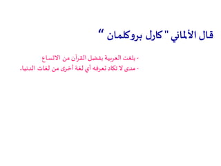 ‫قال‬‫األملاني‬"‫ل‬‫كار‬‫كلمان‬‫و‬‫بر‬“
-‫من‬ ‫آن‬‫ر‬‫الق‬ ‫بفضل‬ ‫العربية‬ ‫بلغت‬‫االتساع‬
-‫من‬ ‫ى‬‫أخر‬ ‫لغة‬ ‫أي‬ ‫تعرفه‬ ‫تكاد‬ ‫ال‬ ‫مدى‬‫لغات‬‫الدنيا‬.
 