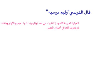 ‫ي‬ ‫الفرنس‬ ‫قال‬"‫مرسيه‬ ‫وليم‬"
‫ة‬‫ر‬‫العبا‬‫العربية‬‫لديك‬ ‫نت‬‫ر‬ ‫ه‬‫ر‬‫أوتا‬ ‫أحد‬ ‫على‬ ‫نقرت‬ ‫إذا‬ ‫كالعود‬‫وخفقت‬ ‫األوتار‬ ‫جميع‬
‫في‬ ‫اللغة‬ ‫تحرك‬ ‫ثم‬‫أعماق‬‫النفس‬
 