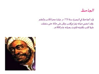 ‫الجاحظ‬
‫سنة‬‫البصرة‬‫في‬‫الجاحظ‬ ‫ولد‬775‫م‬.‫والعلم‬‫لألدب‬‫محبا‬‫ونشا‬
.‫ويكتب‬‫ا‬‫ر‬‫يق‬‫حياته‬‫ى‬ ‫امض‬‫وقد‬,‫سقط‬‫حتى‬‫حالة‬‫على‬‫وظل‬‫ت‬
‫عام‬‫بحياته‬‫فأودت‬‫مكتبته‬‫كتب‬‫علية‬868‫ه‬.
 