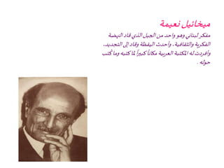 ‫نعيمة‬‫ميخائيل‬
‫النهض‬‫قاد‬‫الذي‬‫الجيل‬‫من‬ ‫واحد‬‫وهو‬ ‫لبناني‬‫مفكر‬‫ة‬
‫الت‬‫إلى‬‫وقاد‬‫اليقظة‬ ‫وأحدث‬،‫والثقافية‬‫الفكرية‬،‫جديد‬
‫ملا‬
ً
‫ا‬‫ر‬‫كبي‬
ً
‫مكانا‬‫بية‬‫ر‬‫الع‬‫املكتبة‬‫له‬‫وأفردت‬‫تب‬
ُ
‫ك‬‫وما‬‫كتبه‬
‫حوله‬.
 