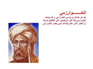 ‫الخــــــــوارزمي‬
‫الخوارزمي‬ ‫موسى‬ ‫بن‬ ‫عبدهللا‬ ‫أبو‬ ‫هو‬,‫وصف‬ ‫قد‬ ‫و‬
‫لدر‬ ‫اإلطالق‬ ‫على‬ ‫الرياضيين‬ ‫أكبر‬ ‫بأنه‬ ‫الخوارزمي‬‫جة‬
‫الخوارزم‬ ‫بعصر‬ ‫سمي‬ ‫قد‬ ‫فيه‬ ‫عاش‬ ‫الذي‬ ‫العصر‬ ‫أن‬‫ي‬
 