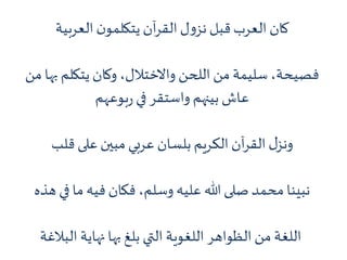 ‫العربية‬ ‫ن‬‫يتكلمو‬‫آن‬‫ر‬‫الق‬‫ل‬‫و‬‫نز‬‫قبل‬‫العرب‬ ‫كان‬
‫به‬ ‫يتكلم‬ ‫وكان‬ ،‫واالختالل‬ ‫اللحن‬ ‫من‬ ‫سليمة‬،‫فصيحة‬‫من‬ ‫ا‬
‫بوعهم‬‫ر‬ ‫في‬‫واستقر‬ ‫بينهم‬‫عاش‬
‫قلب‬ ‫على‬ ‫مبين‬‫عربي‬ ‫بلسان‬ ‫الكريم‬ ‫آن‬‫ر‬‫الق‬ ‫ل‬‫ونز‬
‫ه‬ ‫في‬ ‫ما‬ ‫فيه‬ ‫فكان‬ ،‫وسلم‬ ‫عليه‬ ‫هللا‬ ‫صلى‬ ‫محمد‬ ‫نبينا‬‫ذه‬
‫البالغة‬ ‫نهاية‬ ‫بها‬ ‫بلغ‬ ‫التي‬ ‫اللغوية‬ ‫الظواهر‬ ‫من‬ ‫اللغة‬
 