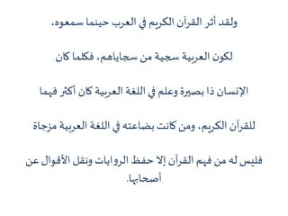 ،‫سمعوه‬ ‫حينما‬ ‫العرب‬‫في‬ ‫الكريم‬ ‫آن‬‫ر‬‫الق‬ ‫أثر‬ ‫ولقد‬
‫كان‬ ‫فكلما‬ ،‫سجاياهم‬ ‫من‬ ‫سجية‬ ‫العربية‬ ‫ن‬‫لكو‬
‫فهم‬ ‫أكثر‬ ‫كان‬ ‫العربية‬ ‫اللغة‬‫في‬ ‫وعلم‬ ‫بصيرة‬ ‫ذا‬ ‫اإلنسان‬‫ا‬
‫مز‬ ‫العربية‬ ‫اللغة‬ ‫في‬ ‫بضاعته‬ ‫كانت‬ ‫ومن‬ ،‫الكريم‬ ‫آن‬‫ر‬‫للق‬‫جاة‬
‫ع‬‫األقوال‬ ‫ونقل‬ ‫ايات‬‫و‬‫الر‬‫حفظ‬ ‫إال‬‫آن‬‫ر‬‫الق‬ ‫فهم‬ ‫من‬ ‫له‬ ‫فليس‬‫ن‬
‫أصحابها‬.
 