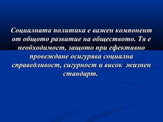 Социалната политика е важен компонентСоциалната политика е важен компонент
от общото развитие на обществото. Тя еот общото развитие на обществото. Тя е
необходимост, защото при ефективнонеобходимост, защото при ефективно
провеждане осигурява социалнапровеждане осигурява социална
справедливост, сигурност и висок жизненсправедливост, сигурност и висок жизнен
стандарт.стандарт.
 