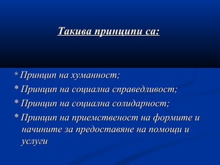 Такива принципи са:Такива принципи са:
** Принцип на хуманност;Принцип на хуманност;
* Принцип на социална справедливост;* Принцип на социална справедливост;
* Принцип на социална солидарност;* Принцип на социална солидарност;
* Принцип на приемственост на формите и* Принцип на приемственост на формите и
начините за предоставяне на помощи иначините за предоставяне на помощи и
услугиуслуги
 