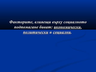 Факторите, влияещи върху социалнотоФакторите, влияещи върху социалното
подпомагане биват:подпомагане биват: икономическиикономически,,
политическиполитически ии социалнисоциални..
 