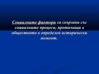 Социалните факториСоциалните фактори са свързани съсса свързани със
социалните процеси, протичащи всоциалните процеси, протичащи в
обществото в определен историческиобществото в определен исторически
момент.момент.
 