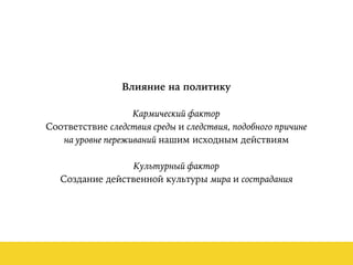 Влияние на политику
Кармический фактор
Соответствие следствия среды и следствия, подобного причине
на уровне переживаний нашим исходным действиям
Культурный фактор
Создание действенной культуры мира и сострадания
 