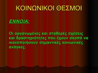 ΚΟΙΝΩΝΙΚΟΙ ΘΕΣΜΟΙΚΟΙΝΩΝΙΚΟΙ ΘΕΣΜΟΙ
ΕΝΝΟΙΑ:ΕΝΝΟΙΑ:
Οι οργανωμένες και σταθερές σχέσειςΟι οργανωμένες και σταθερές σχέσεις
και δραστηριότητες που έχουν σκοπό νακαι δραστηριότητες που έχουν σκοπό να
ικανοποιήσουν σημαντικές κοινωνικέςικανοποιήσουν σημαντικές κοινωνικές
ανάγκες.ανάγκες.
 