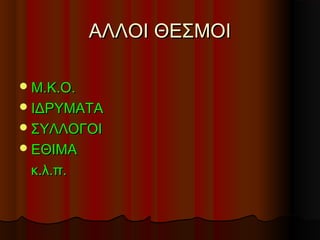 ΑΛΛΟΙ ΘΕΣΜΟΙΑΛΛΟΙ ΘΕΣΜΟΙ
Μ.Κ.Ο.Μ.Κ.Ο.
ΙΔΡΥΜΑΤΑΙΔΡΥΜΑΤΑ
ΣΥΛΛΟΓΟΙΣΥΛΛΟΓΟΙ
ΕΘΙΜΑΕΘΙΜΑ
κ.λ.π.κ.λ.π.
 