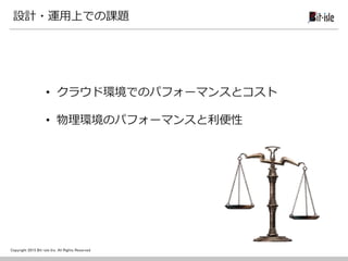 Copyright 2015 Bit-isle Inc. All Rights Reserved
設計・運用上での課題
• クラウド環境でのパフォーマンスとコスト
• 物理環境のパフォーマンスと利便性
 