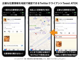 イーンスパイア（株）横田秀珠の著作権を尊重しつつ、是非ノウハウをシェアしよう！ 1
正確な位置情報を地図で確認できるTwitterクライアントTweet ATOK
一般的な位置情報を共有 正確な位置情報を共有
位置情報をタップすると
投稿した場...