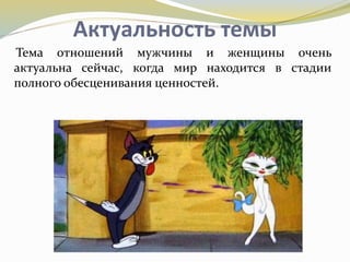 Актуальность темы
Тема отношений мужчины и женщины очень
актуальна сейчас, когда мир находится в стадии
полного обесценивания ценностей.
 