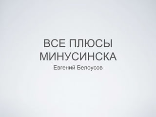 ВСЕ ПЛЮСЫ
МИНУСИНСКА
Евгений Белоусов
 