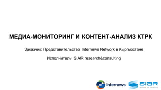 МЕДИА-МОНИТОРИНГ И КОНТЕНТ-АНАЛИЗ КТРК
Заказчик: Представительство Internews Network в Кыргызстане
Исполнитель: SIAR research&consulting
 