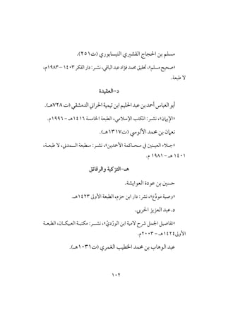 012
‫افـقسابوري‬ ‫افؼشري‬ ‫جاج‬ ‫ا‬ ‫بن‬ ‫مسؾم‬(‫ت‬250).
«‫مسؾم‬‫صحقح‬»‫كش‬،‫افباؿي‬‫ظبد‬‫ؾماد‬‫حمؿد‬‫حتؼقق‬،‫ـ‬‫افػؽر‬‫دار‬:‫ر‬0413–0983‫م‬،
ٓ.‫ضبعة‬
‫د‬-‫العؼقدة‬
‫ظبد‬‫بن‬‫أمحد‬‫افعباس‬‫أبو‬‫ؾقم‬ ‫ا‬‫راين‬ ‫ا‬‫تقؿقة‬‫ابن‬‫افدمشؼي‬(‫ت‬728‫هـ‬).
«‫يامن‬ِ‫اإل‬»‫افطبعة‬ ،‫اإلشالمي‬ ‫ادؽت‬ :‫كشـر‬ ،‫اخلامسة‬0406‫هـ‬-0996.‫م‬
‫األفود‬ ‫حمؿد‬ ‫بن‬ ‫كعامن‬(‫ت‬0307‫هـ‬).
«‫ج‬‫ـ‬‫افعق‬ ‫الء‬‫ـ‬‫م‬ ‫يف‬ ‫ـغ‬‫ـ‬‫ح‬‫ـ‬‫األمحدين‬ ‫اـؿة‬»‫كش‬ ،‫ـ‬‫م‬ :‫ر‬‫ـ‬‫افـ‬ ‫طبعة‬‫ـ‬،‫ضبعـة‬ ٓ ،‫ؿدين‬
0410‫هـ‬-0980‫م‬.
‫هـ‬-‫التزكقة‬‫والرقائق‬
‫افعوايشة‬ ‫ظودة‬ ‫بن‬ ‫حسغ‬.
«‫مود‬ ‫وصقة‬‫ع‬»‫األوػ‬ ‫افطبعة‬ ،‫حزم‬ ‫ابن‬ ‫دار‬ :‫كؼ‬ ،0423.‫هـ‬
‫د.ظبد‬‫ريب‬ ‫ا‬ ‫افعزيز‬.
«ّ‫دي‬ْ‫افور‬ ‫ابن‬ ‫ٓمقة‬ ‫ذح‬ ‫اجلؿل‬ ‫تػاصقل‬»‫كشـ‬ ،‫ـ‬‫افطبعـة‬ ،‫افعبقؽـان‬ ‫مؽتبـة‬ :‫ر‬
‫األوػ‬0424‫هـ‬-2113.‫م‬
‫افوهاب‬ ‫ظبد‬‫اخلطق‬ ‫حمؿد‬ ‫بن‬‫افغؿري‬(‫ت‬0130‫هـ‬).
 