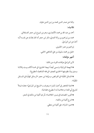 00
.‫ظثَمن‬ ‫افديـ‬ ‫زيـ‬ ‫بـ‬ ‫ُمؿد‬ ‫افديـ‬ ‫صدر‬ ‫ظـ‬ ‫وـذا‬
:‫تالمقذه‬
ِ‫م‬ ‫وهق‬ ،‫إكصوري‬ ‫ُمؿد‬ ‫بـ‬ ‫اهلل‬ ‫ظبد‬ ‫بـ‬ ‫أمحد‬. ‫افعسؼَل‬ ‫حجر‬ ‫ابـ‬ ‫صققخ‬ ‫ـ‬
ّ‫يد‬ ‫ـون‬ ‫أكف‬ ‫حجر‬ ‫ابـ‬ ‫ذـر‬ ،‫افعبديل‬ ‫برـي‬ ‫بـ‬ ‫إبراهقؿ‬ ‫بـ‬ ‫ُمؿد‬‫ّل‬‫ك‬‫أ‬ ‫كػسلف‬ ‫ظـ‬ ‫ث‬‫ف‬
‫ابـ‬ ‫ظـ‬ ‫أخذ‬ّ‫دي‬ْ‫افقر‬.
. ‫اْلؾبق‬ ‫ظؿر‬ ‫بـ‬ ‫إبراهقؿ‬
‫شؾقَم‬ ‫ُمؿد‬ ‫بـ‬ ‫خؾقؾ‬.‫اْلؾبل‬ ‫افشوؾعل‬ ‫ظع‬ ‫بـ‬ ‫ن‬
:‫ممفػاته‬ ‫أصفر‬
‫ٓبـ‬ّ‫دي‬ْ‫افقر‬‫ـثرة‬ ‫ممفػوت‬،ِ‫م‬:‫ذفؽ‬ ‫ـ‬
*«‫افبفجي‬ّ‫ي‬‫د‬ْ‫افقر‬‫ي‬‫ش‬ً‫و‬‫أيض‬ ‫سؿك‬ ‫و‬«‫اْلووي‬ ‫هبجي‬‫ش‬‫وثَلثلي‬ ً‫بقل‬ ‫آٓف‬ ‫مخسي‬ ‫يف‬
‫ؾقفو‬ ‫كظؿ‬ ،ً‫و‬‫بقت‬ ‫وشتغ‬«‫افصغر‬ ‫اْلووي‬‫ش‬.)‫(مطبقع‬ ،‫افشوؾعقي‬ ‫ؾؼف‬ ‫يف‬
*«ّ‫ؼ‬‫ادؾ‬ ‫ادسوئؾ‬‫بي‬‫ش‬‫ابـ‬ ‫هو‬ ّ‫وشَم‬ ،‫افػرائض‬ ‫يف‬‫حجر‬«ّ‫ادفذ‬ ‫افرشوئؾ‬‫ادسلوئؾ‬ ‫يف‬ ‫بي‬
ّ‫ؼ‬‫ادؾ‬‫بي‬.‫ش‬
*«‫افبؼ‬ ‫أخبور‬ ‫يف‬ ‫ادختك‬ ‫تؿي‬‫ش‬‫بل‬ ‫ويعرف‬ ،«‫ابـ‬ ‫وري‬ّ‫دي‬ْ‫افقر‬‫ش‬ً‫َل‬‫ذيل‬ ‫جعؾلف‬
.)‫جمؾدان‬ ،‫مطبقع‬ ( ،‫فف‬ ‫وخَلصي‬ ‫افػداء‬ ‫أيب‬ ‫فتوري‬
*«‫ااَلصي‬ ‫قسر‬ ‫يف‬ ‫ااصوصي‬ ‫حترير‬‫ش‬.‫افـحق‬ ‫يف‬ ‫موفؽ‬ ‫ابـ‬ ‫أفػقي‬ ‫ؾقف‬ ‫ر‬َ‫ث‬َ‫ك‬ ،
*«‫موفؽ‬ ‫ابـ‬ ‫أفػقي‬ ‫ذح‬.‫ش‬
*«ّ‫افدر‬ ‫ضقء‬‫ة‬‫ش‬‫م‬ ‫ابـ‬ ‫أفػقي‬ ‫ظذ‬ ،.‫عطل‬
 