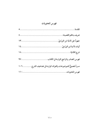 001
‫ادحتويات‬ ‫ؾفرس‬
‫املؼدمة‬........................................................................5
.........................................................‫الؼصقدة‬ ‫بـاظم‬ ‫تعريف‬8
‫ة‬ّ‫ق‬‫ٓم‬ ‫عىل‬ ٌ‫د‬‫جفو‬‫ا‬....................ّ‫دي‬ْ‫الور‬ ‫بن‬.............................31
......................................................ّ‫دي‬ْ‫الور‬ ‫ابن‬ ‫ٓمقة‬ ‫أبقات‬31
.................................................................‫ة‬ّ‫ق‬‫الالم‬ ‫رشح‬38
‫واملراجع‬ ‫املصادر‬ ‫ففرس‬‫الؽتاب‬ ‫يف‬ ‫الواردة‬...................................97
...‫الرشح‬ ‫تضاعقف‬ ‫يف‬ ‫الواردة‬ ‫والػوائد‬ ‫لؾؿوضوعات‬ ٌّ‫تػصقغ‬ ٌ‫د‬‫مرس‬.........316
........................‫املحتويات‬ ‫ففرس‬..................................331
 