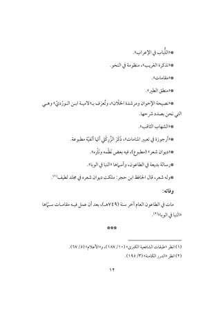 02
*«‫افؾ‬‫اإلظراب‬ ‫يف‬ ‫بوب‬.‫ش‬
*«‫افغريى‬ ‫ذـرة‬‫ش‬.‫افـحق‬ ‫يف‬ ‫مـظقمي‬ ،
*«‫مؼوموت‬‫ش‬.
*«‫مـط‬‫افطر‬ ‫ؼ‬‫ش‬.
*«ّ‫ااَل‬ ‫ومرصدة‬ ‫اإلخقان‬ ‫كصقحي‬‫ن‬‫ش‬ُ ‫و‬ ،َ‫عر‬‫بل‬ ‫ف‬«‫ابلـ‬ ‫ٓمقلي‬ّ‫دي‬ْ‫افلقر‬‫ش‬‫وهلل‬
‫ذحفو‬ ‫بصدد‬ ‫كحـ‬ ‫افتل‬.
*«‫افثوؿى‬ ‫افشفوب‬.‫ش‬
*«‫ادـوموت‬ ‫عبر‬ ‫يف‬ ‫أرجقزة‬‫ش‬،ّ‫أن‬ ‫ْع‬‫ـ‬ِ‫ر‬ ِّ‫افز‬ َ‫َر‬‫ـ‬َ‫ذ‬ّ‫ق‬‫أفػ‬ ‫و‬.‫مطبقظي‬ ‫ي‬
*«‫صعر‬ ‫ديقان‬‫ش‬(‫مطبقع‬)‫ره‬ْ‫ث‬َ‫ك‬‫و‬ ‫ؿف‬ْ‫ظ‬َ‫ك‬ ‫بعض‬ ‫ؾقف‬ ،.‫ش‬
*،‫افطوظقن‬ ‫يف‬ ‫بديعي‬ ‫رشوفي‬‫وأشَمهو‬«‫افقبو‬ ‫يف‬ ‫افـبو‬‫ش‬.
‫فطقػ‬ ‫جمؾد‬ ‫يف‬ ‫صعره‬ ‫ديقان‬ ً‫مؾؽ‬ :‫حجر‬ ‫ابـ‬ ‫اْلوؾظ‬ ‫ؿول‬ ،‫صعر‬ ‫*وفف‬(1).
:‫وؾاته‬
( ‫شـي‬ ‫آخر‬ ‫افعوم‬ ‫افطوظقن‬ ‫يف‬ ‫موت‬749‫ظؿؾ‬ ‫أن‬ ‫بعد‬ ،)‫هل‬‫هو‬ ّ‫شلَم‬ ‫مؼوملوت‬ ‫ؾقلف‬
«‫افقبو‬ ‫يف‬ ‫افـبو‬‫ش‬(2).
***
(1)‫اكظر‬«‫افؽزى‬ ‫افشوؾعقي‬ ‫ضبؼوت‬( ‫ش‬10/187‫و‬ ،)«‫إظَلم‬( ‫ش‬5/67.)
(2)‫اكظر‬«‫افؽومـي‬ ‫افدرر‬( ‫ش‬3/195.)
 