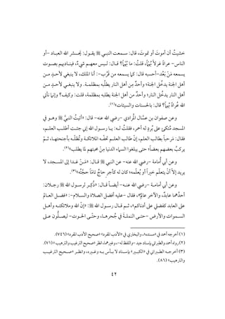 42
ًُ‫خشق‬َ‫أمقت‬ ‫أن‬َ‫متقت‬ ‫أو‬،‫افـبلل‬ ً‫شلؿع‬ :‫ؿول‬‫ل‬ َ‫ي‬ :‫يؼلقل‬‫ل‬‫افعبلود‬ ‫اهلل‬ ‫ؼ‬-‫أو‬
‫افـوس‬-ً‫ة‬‫ظرا‬ًٓ‫ؽر‬ُ‫هب‬ً ْ‫َم‬‫ؿؾ‬ ،ًُْ ُ‫هب‬ ‫مو‬ :ً‫َم‬ٌ‫ء‬‫ر‬ ‫معفلؿ‬ ‫فلقس‬ :‫ؿلول‬ ‫؟‬‫بصلقت‬ ‫ؾقـلودَيؿ‬ ،
‫يسؿعف‬َ‫م‬ْ‫ـ‬َ‫ب‬ُ‫ع‬‫د‬-َ‫ؿ‬ ‫مـ‬ ‫يسؿعف‬ ‫ـَم‬ :‫ؿول‬ ‫أحسبف‬ُ‫ر‬‫ب‬-ٍ‫ٕحلد‬ ‫يـبغل‬ ٓ ،‫ادؾؽ‬ ‫أكو‬ :‫ملـ‬
ُ‫يدخ‬ ‫اجلـي‬ ‫أهؾ‬‫اجلـي‬ ‫ؾ‬:ٌ‫وأحد‬ِ‫م‬ُ‫ؾ‬‫يط‬ ‫افـور‬ ‫أهؾ‬ ‫ـ‬ٍ‫ٕحلد‬ ‫يـبغلل‬ ٓ‫و‬ .‫بؿظؾؿلي‬ ‫بف‬‫ملـ‬
ُ‫يدخ‬ ‫افـور‬ ‫أهؾ‬‫افـور‬ ‫ؾ‬:ٌ‫وأحد‬‫بؿظؾؿي‬ ‫يطؾبف‬ ‫اجلـي‬ ‫أهؾ‬ ‫مـ‬،‫كل‬ ‫وإكَم‬ ‫وـقػ؟‬ :ً‫ؿؾ‬
ُ‫ظ‬ ‫اهلل‬ً‫ة‬‫را‬ُ‫هب‬ً‫َم‬:‫ؿول‬ ‫؟‬‫وافسقئوت‬ ‫بوْلسـوت‬‫ش‬(1).
َّ‫ظس‬ ‫بـ‬ ‫صػقان‬ ‫وظـ‬‫رادي‬ُ‫د‬‫ا‬ ‫ول‬-‫ظـف‬ ‫اهلل‬ ‫ريض‬-:‫ؿول‬«َّ‫افـبل‬ ًُ‫ق‬ ‫أ‬‫يف‬ ‫وهلق‬
ُ‫م‬ ‫ادسجد‬ُ‫ب‬ ‫ظذ‬ ‫تؽ‬ٍ‫رد‬ًُ‫ؾؼؾ‬ ،‫أمحر‬ ‫فف‬‫فلف‬:،‫افعؾلؿ‬ ‫أضؾلى‬ ً‫جئل‬ ‫إ‬ ‫اهلل‬ ‫رشلقل‬ ‫يلو‬
َ‫م‬ :‫ؾؼول‬ً‫و‬‫رحب‬ّ‫إن‬ ،‫افعؾؿ‬ ‫بطوفى‬‫ل‬ّ‫ػ‬‫حت‬ ‫افعؾلؿ‬ ‫ضوفى‬‫ادَلئؽلي‬ ‫ف‬‫لف‬ّ‫ؾ‬‫ُظ‬ ‫و‬‫بلجـحتفلو‬،ّ‫ثلؿ‬
ُ‫يرـى‬ً‫و‬‫بعض‬ ‫بعضفؿ‬:ِ‫م‬ ‫افدكقو‬ ‫افسَمء‬ ‫يبؾغقا‬ ‫حتك‬ْ‫ـ‬‫يطؾى‬ ‫دو‬ ‫ُمبتفؿ‬‫ش‬(2).
ُ‫أ‬ ‫أيب‬ ‫وظـ‬‫مومي‬-‫ظـف‬ ‫اهلل‬ ‫ريض‬-‫افـبل‬ ‫ظـ‬:‫ؿلول‬«‫ل‬َ‫م‬ْ‫ـ‬‫ادسلجد‬ ‫إػ‬ ‫ؽلدا‬،ٓ
ّٓ‫إ‬ ‫يريد‬ْ‫أن‬ّ‫ؾ‬‫يتع‬ُ‫ي‬ ‫أو‬ ً‫ا‬‫خر‬ ‫ؿ‬ّ‫ؾ‬‫ع‬‫ؿف‬:ِ ‫ـلجر‬ ‫فف‬ ‫ـون‬‫ـ‬‫حوج‬ّ‫م‬‫و‬ً‫و‬َّ‫حج‬ُ‫ت‬‫ف‬‫ش‬(3).
‫أموملي‬ ‫أيب‬ ‫وظـ‬-‫ظـلف‬ ‫اهلل‬ ‫ريض‬-ً‫و‬‫أيضل‬:‫ؿلول‬«‫اهلل‬ ‫فرشلقل‬ ‫لر‬ِ‫ـ‬ُ‫ذ‬‫رجلَلن‬:
ُ‫أحد‬ٌ‫ظوبد‬ ‫مهو‬،ٌ
ِ‫ظومل‬ ‫وأخر‬‫ش‬،‫ؾؼول‬-‫وافسلَلم‬ ‫افصَلة‬ ‫أؾضؾ‬ ‫ظؾقف‬-« :‫افعلومل‬ ‫ؾضلؾ‬
‫أدكوـؿ‬ ‫ظذ‬ ‫ـػضع‬ ‫افعوبد‬ ‫ظذ‬‫ش‬‫اهلل‬ ‫رشلقل‬ ‫ؿلول‬ ‫ثلؿ‬ ،:«ّ‫إن‬‫وأهلؾ‬ ‫ومَلئؽتلف‬ ‫اهلل‬
‫وإرض‬ ‫افسلؿقات‬-َ‫ي‬‫افـؿؾل‬ ‫لك‬‫ل‬‫حت‬ُ‫ج‬ ‫يف‬‫لو‬‫ل‬‫حره‬،‫ل‬‫ل‬ّ‫ت‬‫وح‬‫اْللقت‬ ‫ك‬-‫لؾ‬‫ل‬‫فقص‬‫لذ‬‫ل‬‫ظ‬ ‫قن‬
(1)‫يف‬‫أمحد‬‫أخرجف‬«‫مسـده‬‫ش‬‫يف‬ ‫وافبخوري‬،«‫ادػرد‬‫إدب‬‫ش‬«‫ادػرد‬‫إدب‬ ‫صحق‬(‫ش‬746.)
(2)‫رواه‬‫أمحد‬‫وافطزا‬‫بنشـود‬‫جقد‬-‫وافؾػظ‬‫فف‬-‫اكظر‬،‫وؽرمهو‬،«‫وافسهقى‬‫افسؽقى‬ ‫صحق‬‫ش‬(71.)
(3)‫لف‬‫ل‬‫أخرج‬‫لزا‬‫ل‬‫افط‬‫يف‬«‫لر‬‫ل‬‫افؽب‬‫ش‬‫لـود‬‫ل‬‫بنش‬‫لر‬‫ل‬‫واكظ‬ ،‫لره‬‫ل‬‫وؽ‬ ‫لف‬‫ل‬‫ب‬ ‫للس‬‫ل‬‫ب‬ ٓ«‫لى‬‫ل‬‫افسؽق‬ ‫لحق‬‫ل‬‫ص‬
‫وافسهقى‬‫ش‬(86.)
 