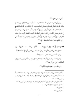 43
ِّ‫ؾ‬‫مع‬‫ؿ‬‫ل‬‫اار‬ ‫افـوس‬‫ش‬(1).
‫افدرداء‬ ‫أيب‬ ‫وظـ‬-‫ظـف‬ ‫اهلل‬ ‫ريض‬-‫ؿلول‬:ْ‫ع‬‫شلؿ‬ًُ‫اهلل‬ ‫رشلقل‬:‫يؼلقل‬«‫ل‬َ‫م‬ْ‫ـ‬
ً‫و‬‫ضريؼ‬ ‫شؾؽ‬ً‫َم‬‫ظؾل‬ ‫ؾقف‬ ُ‫س‬ِ‫َؿ‬‫ت‬‫يؾ‬:َّ‫شلف‬‫ّل‬‫ـ‬‫اجل‬ ‫إػ‬ ً‫و‬‫ضريؼل‬ ‫فلف‬ ‫اهلل‬ ‫ؾ‬‫ي‬،َّ‫وإن‬‫فتضلع‬ ‫ادَلئؽلي‬
‫افعؾؿ‬ ‫فطوفى‬ ‫أجـحتفو‬:ً‫و‬‫رض‬‫يصـع‬ ‫بَم‬،ّ‫وإن‬ِ‫افعومل‬َ‫م‬ ‫فف‬ ُ‫ر‬ِ‫ػ‬ْ‫غ‬َ‫ت‬ ْ‫س‬َ‫ق‬‫ف‬‫ومـ‬ ‫افسؿقات‬ ‫يف‬ ‫ـ‬
‫يف‬‫إرض‬،ِ‫افعومل‬ ‫وؾضؾ‬ ،‫ادوء‬ ‫يف‬ ‫اْلقتون‬ ‫حتك‬‫افعوبد‬ ‫ظذ‬:‫شلوئر‬ ‫ظلذ‬ ‫افؼؿر‬ ‫ـػضؾ‬
‫افؽقاـى‬،ّ‫وإن‬‫إكبقلوء‬ ‫ورثي‬ ‫افعؾَمء‬،ّ‫إن‬ّ‫يقر‬ ‫مل‬ ‫إكبقلوء‬ً‫ا‬‫ديـلور‬ ‫ثلقا‬ً‫و‬‫درمهل‬ ٓ‫و‬،‫إكلَم‬
ّ‫ور‬‫افعؾؿ‬ ‫ثقا‬،َ‫ؾؿ‬ٍ‫بحظ‬ ‫أخذ‬ ‫أخذه‬ ‫ـ‬‫واؾ‬ٍ‫ر‬‫ش‬(2).
***
22-‫ــ‬ِ‫واحتػ‬‫ـ‬ٓ‫و‬ ِ‫افــدين‬ ‫يف‬ ِ‫فؾػؼــه‬ ْ‫ـــ‬ِ‫َغ‬‫ت‬ ْ‫َش‬‫ت‬‫ـ‬‫ظــــ‬‫ـ‬‫بؿـــ‬ ‫ه‬‫ـ‬‫ـــ‬ َ‫وخ‬ ٍ‫ال‬‫ـ‬‫ل‬َ‫و‬
‫*أي‬:‫افديـ‬‫يف‬‫فؾػؼف‬‫احتػؾ‬:‫يف‬‫فؾػفؿ‬‫اشؽ‬ّ‫حق‬‫امجع‬‫افديـ‬،*‫أحؽومف‬‫يف‬:‫أي‬(3).
َ‫واْلش‬ ‫اادم‬ ‫ضؾى‬ ‫ذفؽ‬ ‫ظـ‬ ‫كؽ‬ّ‫يصد‬ ٓ‫و‬.‫ؿ‬
‫و‬ ،‫بوظف‬ ‫وأ‬ ‫افرجؾ‬ ‫ؿ‬ َ‫ش‬ َ‫ح‬ :‫ل‬َ‫ق‬َ‫ا‬‫وا‬‫ا‬:‫افتخقيلؾ‬ ‫لـ‬ِ‫م‬ ‫مللخقذ‬ ‫وهلق‬ ،‫خوئؾ‬ ‫حدهؿ‬
‫وؿقؾ‬ ،‫افتؿؾقؽ‬:‫ـ‬ِ‫م‬‫افرظويي‬(4).
‫و‬:ٌ‫اْلدي‬ ‫يف‬«َ‫خق‬ ‫إخقاكؽؿ‬ُ‫ف‬ُ‫ؽ‬‫ؿ‬‫ش‬(5).
(1)‫أخرجف‬‫افسمذي‬‫وؿول‬:ٌ‫حدي‬‫حسـ‬‫صحق‬،‫ورواه‬‫افبزار‬ِ‫م‬‫ل‬‫ـ‬‫ح‬‫ل‬ٌ‫دي‬‫ظوئشي‬ً‫ا‬‫لر‬ َ‫خمتص‬،
‫ؿوف‬:ً«ُ‫م‬ِّ‫ؾ‬‫ع‬‫ؿ‬‫اار‬‫يستغػ‬‫ل‬‫ر‬‫فف‬‫ـؾ‬ٍ‫رء‬،‫حتك‬‫اْلقتون‬‫يف‬‫افبحلر‬‫ش‬‫واكظلر‬ ،«‫افسؽقلى‬ ‫صلحق‬
‫وافسهقى‬( ‫ش‬81،82.)
(2)‫داود‬‫أبق‬‫أخرجف‬‫و‬‫افسمذي‬‫واكظر‬،‫وؽرهؿ‬‫موجف‬ ‫وابـ‬«‫وافسهقى‬‫افسؽقى‬ ‫صحق‬‫ش‬(70.)
(3):‫فؾؼـووي‬ ‫كجؿتغ‬ ‫بغ‬ ‫مو‬‫(ص‬164.)
(4)«‫افـفويي‬‫ش‬.
(5):‫افبخوري‬30.
 
