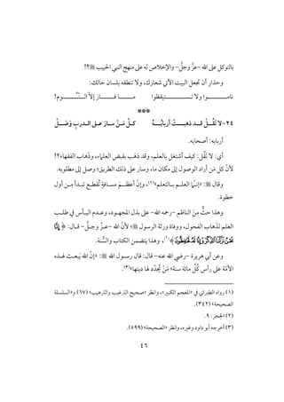 46
‫اهلل‬‫ظذ‬‫بوفتقـؾ‬-َّ‫وجؾ‬ َّ‫ظز‬-‫اْلبقى‬‫افـبل‬ٍ‫مـف‬‫ظذ‬‫فف‬‫واإلخَلص‬!‫؟‬
ِ‫وحذار‬:‫حوفؽ‬ ‫بؾسون‬ ‫ـطؼف‬ ٓ‫و‬ ،‫صعورك‬ ٔ‫ا‬ ً‫افبق‬ ‫جتعؾ‬ ‫أن‬
‫لللللللل‬‫ل‬‫كوم‬‫ل‬ٓ‫و‬ ‫قا‬‫ل‬‫لللللللل‬‫ل‬‫س‬‫ل‬‫تقؼظقا‬‫م‬‫للللللل‬‫ؾ‬ ‫و‬‫للللللل‬ّٓ‫إ‬ ‫وز‬‫اف‬‫لل‬ّ‫ـ‬‫ُللللللل‬‫ل‬‫قم‬!
***
24-‫رهبــ‬ ‫ــد‬‫ـ‬‫ؿ‬ ْ ‫ــ‬ُ‫ؼ‬َ‫ت‬ ٓ‫ـ‬‫ــ‬‫ـ‬ُ‫ب‬‫أربا‬ ْ‫ت‬‫ـ‬ُ‫ه‬‫ـ‬‫ـ‬ َ‫ص‬َ‫و‬ ُِ‫ـدر‬‫ـ‬‫اف‬ ‫ـذ‬‫ـ‬‫ظ‬ َ‫ـار‬‫ـ‬‫ش‬ ْ‫ـن‬‫ـ‬َ‫م‬ ُ ‫ـ‬‫ـ‬‫ـ‬‫ـ‬ْ
.‫أصحوبف‬ :‫أربوبف‬
َ ٓ :‫أي‬ُ‫ؼ‬‫ؾ‬:َ‫ذه‬ ‫وؿد‬ ،‫بوفعؾؿ‬ ‫أصتغؾ‬ ‫ـقػ‬َ‫ذ‬‫و‬ ،‫افعؾَمء‬ ‫بؼبض‬ ‫ى‬‫افػؼفوء‬ ‫هوب‬!‫؟‬
‫مو‬ ‫مؽون‬ ‫إػ‬ ‫افقصقل‬ ‫أراد‬ ‫ـ‬َ‫م‬ ‫ـؾ‬ ّ‫ٕن‬،‫مطؾق‬ ‫إػ‬ ‫وصؾ‬ :‫افطريؼ‬ ‫ذفؽ‬ ‫ظذ‬ ‫وشور‬‫ب‬.‫ف‬
‫وؿول‬« :‫إك‬ّ‫ل‬‫افع‬ ‫َم‬‫ؾل‬‫بلوفتعؾؿ‬ ‫ؿ‬‫ش‬(1)،ّ‫وإن‬‫أظظل‬‫ل‬َ‫ؿ‬ٍ‫مسلوؾي‬ُ‫أول‬ ‫لـ‬ِ‫م‬ ‫بلدأ‬ ‫ؼطلع‬
.‫خطقة‬
ٌ‫ح‬ ‫وهذا‬‫افـوطؿ‬ َ‫ـ‬ِ‫م‬-‫اهلل‬ ‫رمحف‬-‫ضؾلى‬ ‫يف‬ ‫افقللس‬ ‫وظلدم‬ ،‫ادجفلقد‬ ‫بذل‬ ‫ظذ‬
َ‫فذ‬ ‫افعؾؿ‬‫افرشقل‬ ‫ورثي‬ ‫ووؾوة‬ ،‫افػحقل‬ ‫هوب‬:‫اهلل‬ ّ‫ٕن‬-َّ‫وجلؾ‬ َّ‫ظلز‬-‫ؿلول‬:(‫ﮗ‬
‫ﮛ‬‫ﮚ‬‫ﮙ‬‫ﮘ‬‫ﮜ‬‫ﮝ‬)(2)
،.‫ـي‬‫وافس‬ ‫افؽتوب‬ ‫يتضؿـ‬ ‫وهذا‬
‫هريرة‬ ‫أيب‬ ‫وظـ‬-‫ظـف‬ ‫اهلل‬ ‫ريض‬-‫اهلل‬ ‫رشلقل‬ ‫ؿول‬ :‫ؿول‬:«َ‫ي‬ ‫اهلل‬ ّ‫إن‬‫هللذه‬ ٌ‫بعل‬
ّ‫م‬ٕ‫ا‬‫ظذ‬ ‫ي‬‫شـي‬ ‫موئي‬ ِّ‫ُؾ‬‫ـ‬ ‫رأس‬:ْ‫ـ‬َ‫م‬ُ‫جي‬‫ديـفو‬ ‫هلو‬ ‫د‬ّ‫د‬‫ش‬(3).
(1)‫يف‬ ‫افطزا‬ ‫رواه‬«‫افؽبر‬ ‫ادعجؿ‬‫ش‬،‫واكظر‬«‫وافسهقى‬ ‫افسؽقى‬ ‫صحق‬( ‫ش‬67‫و‬ )«‫افسؾسؾي‬
‫افصحقحي‬( ‫ش‬342.)
(2):‫جر‬ ِ‫اْل‬9.
(3)‫واكظر‬ ،‫وؽره‬ ‫داود‬ ‫أبق‬ ‫أخرجف‬«‫افصحقحي‬‫ش‬(599).
 