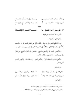 49
‫ظ‬ ‫لو‬‫ل‬‫حوص‬ ‫لوظر‬‫ل‬‫ص‬ ‫لو‬‫ل‬‫أك‬ ‫لو‬‫ل‬‫وم‬‫لل‬‫ؾ‬‫ل‬‫قم‬‫لل‬‫ل‬‫ل‬‫ل‬‫وفسلل‬‫ل‬‫افتؽلل‬ ‫أرى‬ ً‫ل‬‫س‬‫بومتلل‬ ‫ى‬‫ل‬ِ‫داح‬
ِ‫ك‬ ‫للـ‬ِ‫م‬ ‫ؾللع‬‫ل‬‫ع‬‫ل‬‫ؿلل‬‫ل‬‫اف‬ ‫ي‬‫ل‬‫رمحلل‬‫ل‬‫ملل‬ ‫ـ‬‫ل‬ٌ‫ول‬‫اح‬ ‫ظللـ‬ ‫يصللقن‬‫ل‬‫ت‬‫ل‬‫قلل‬‫ل‬‫واجتقلل‬ ٍ‫وج‬‫ل‬ِ‫وح‬
***
28-َ‫ؾ‬ْ‫ف‬‫ـ‬ِ‫ظ‬ ‫و‬‫ُـ‬‫ـ‬‫ومـا‬ ِ ‫افػضـ‬ ‫ظـذ‬ ٌ‫وان‬‫أح‬‫ـ‬‫ســــ‬‫ـ‬‫َــــ‬‫ت‬‫ب‬ُ‫ي‬ ‫ن‬ ‫إرا‬ ‫افشــــعر‬ َ‫ن‬‫ـ‬ْ‫ذل‬
ُ‫ع‬‫اف‬ُ‫ي‬ ‫مو‬ :‫ـقان‬‫ؽره‬ ‫ظذ‬ ‫بف‬ ّ‫ستدل‬.
‫أي‬ :‫بتذل‬ُ‫ي‬:ُ‫ي‬ْ‫ؿ‬َ‫تف‬‫ـ‬(1).
‫أي‬:ّ‫إن‬‫مو‬ ‫ظذ‬ ‫افشعر‬ ‫كظؿ‬:‫ف‬ُ‫ػ‬ ْ‫وص‬ َ‫ؼ‬َ‫ب‬‫ش‬‫د‬ّ‫ق‬‫اجل‬ ّ‫إن‬ ‫بؾ‬ ،‫ؿوئؾف‬ ‫ؾضؾ‬ ‫ظذ‬ ‫دفقؾ‬‫مـف‬
ِ‫د‬ٌ‫ي‬‫ٓف‬،‫إخَلق‬‫مؽورم‬‫ظذ‬‫و‬‫ظذ‬ ٌ‫ي‬‫ظَلم‬ّ‫ك‬‫إ‬،‫أداب‬‫ُموشـ‬‫بوب‬‫ف‬‫أبقاب‬‫مـ‬.‫اارات‬
ٍ‫كػوق‬ ‫ـ‬ِ‫م‬ : ‫افؼبق‬ ‫افؼقل‬ ‫يف‬ ‫وآكجرار‬ ، ‫بوددي‬ ‫ؿتفـ‬ُ‫ي‬ ‫مل‬ ‫إذا‬ ‫افشعر‬ ‫أحسـ‬ ‫ومو‬
‫وافدظقة‬ ،‫وـذب‬ِ‫إ‬.‫بواؿقر‬ ‫ذ‬ّ‫وافتؾذ‬ ،‫افػجقر‬ ‫ػ‬
ّ ِ‫فؾز‬ ‫ػ‬ّ‫ط‬‫و‬ ‫إذا‬ ‫افشعر‬ ‫أمجؾ‬ ‫مو‬،‫فؾخر‬ ‫ُثؿر‬‫ت‬‫واش‬،‫ؿلول‬ ‫وؿلد‬:«‫افشلعر‬ ‫لـ‬ِ‫م‬ ّ‫إن‬
‫ؽؿي‬ َ‫ْل‬‫ش‬(2).
:‫افشوظر‬ ‫ؿول‬
‫ص‬ ‫ؾضلؾ‬ ‫فؾشعر‬‫ل‬‫وئل‬‫ل‬‫بل‬ ٌ‫ع‬‫ل‬‫افل‬ ‫غ‬‫ل‬‫قرى‬‫لل‬‫ل‬‫ـلك‬‫ل‬‫لل‬‫ل‬‫زه‬ ‫ف‬‫ل‬‫اف‬ ‫ر‬‫ل‬‫رب‬‫ل‬‫لل‬‫ل‬‫ق‬‫ل‬‫لل‬‫ل‬ُ‫ي‬ ‫إذا‬ ‫ع‬‫ل‬‫رى‬
‫ل‬‫ل‬‫فؾ‬ ‫لـ‬‫ل‬‫يؽ‬ ‫مل‬ ‫لـ‬‫ل‬‫م‬‫ل‬‫قزن‬‫للف‬‫ل‬‫ملـ‬‫ظ‬‫ل‬‫ل‬‫ل‬‫ورؾ‬‫ل‬ً‫و‬‫لل‬‫ؾحؼ‬‫ب‬ ‫ف‬‫ل‬‫قلل‬‫ل‬‫افلل‬ ‫ـ‬‫ل‬ُ‫ي‬ ‫أن‬ ‫قرى‬‫ل‬‫علل‬‫ل‬‫ذرا‬
:‫آخر‬ ‫وؿول‬
(1)‫يف‬ ‫جوء‬«‫افؾسون‬‫ش‬.‫امتفوكف‬ :‫وؽره‬ ‫افثقب‬ ‫ابتذال‬ :)‫بذل‬ ‫(مودة‬
(2)‫أخرجف‬‫يف‬ ‫افبخوري‬«‫ادػرد‬ ‫إدب‬‫ش‬‫واكظر‬ ،‫وؽره‬«‫افصحقحي‬‫ش‬(1731.)
 