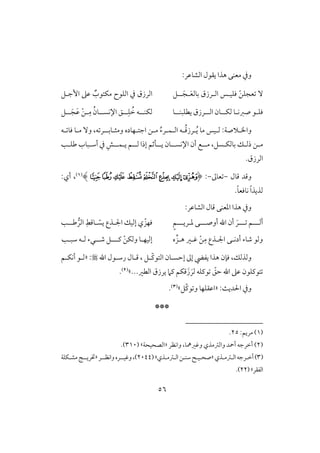 56
:‫افشوظر‬ ‫يؼقل‬ ‫هذا‬ ‫معـك‬ ‫ويف‬
ّ‫ـ‬‫عجؾ‬ ٓ‫ؾؾق‬‫ل‬‫اف‬ ‫س‬‫ل‬َ‫ع‬‫بوف‬ ‫رزق‬‫ل‬‫ل‬َ‫ج‬‫ل‬‫ؾ‬‫إجلؾ‬ ‫ظذ‬ ٌ‫مؽتقب‬ ‫افؾقح‬ ‫يف‬ ‫افرزق‬
‫ؾؾ‬‫ل‬‫صزك‬ ‫ق‬‫ل‬‫فؽل‬ ‫و‬‫ل‬‫افل‬ ‫ون‬‫ل‬‫يطؾبـل‬ ‫رزق‬‫ل‬‫و‬‫ل‬‫ل‬‫فؽـ‬‫ل‬ُ‫خ‬ ‫ف‬‫ل‬‫ل‬ِ‫ؾ‬‫ل‬‫ل‬‫ل‬‫اإلكس‬ ‫ؼ‬‫ل‬ُ‫ون‬‫ل‬‫ل‬ِ‫م‬ْ‫ـ‬َ‫ظ‬‫ل‬‫ل‬َ‫ج‬‫ل‬‫ؾ‬
‫واا‬‫ل‬‫ف‬ :‫َلصي‬‫ل‬ُ‫ي‬ ‫مو‬ ‫قس‬‫ل‬ُ‫ؿ‬‫رز‬‫ل‬‫اف‬ ‫ف‬‫ل‬‫ؿ‬‫ل‬ُ‫ء‬‫ر‬‫م‬‫ل‬‫اجت‬ ‫ـ‬‫ل‬‫ومث‬ ‫فوده‬‫ل‬‫وبل‬‫ل‬‫لف‬ ‫ؾو‬ ‫ملو‬ ٓ‫و‬ ،‫ف‬ ‫ر‬
‫م‬‫ل‬‫ذف‬ ‫ـ‬‫ل‬‫بوفؽ‬ ‫ؽ‬‫ل‬‫مل‬ ،‫سؾ‬‫ل‬‫اإلكسل‬ ‫أن‬ ‫ع‬‫ل‬‫يل‬ ‫ون‬‫ل‬‫ل‬‫فل‬ ‫إذا‬ ‫ثؿ‬‫ل‬‫ي‬ ‫ؿ‬‫ل‬‫ؿل‬‫ل‬ِ‫ش‬‫أشلبوب‬ ‫يف‬‫ضؾلى‬
.‫افرزق‬
‫ؿول‬ ‫وؿد‬-‫عوػ‬-:(‫ﰃ‬‫ﰂ‬‫ﰁ‬‫ﰀ‬‫ﯿ‬‫ﯾ‬‫ﯽ‬‫ﯼ‬)(1)،‫أي‬:
.ً‫و‬‫كوؾع‬ ً‫ا‬‫فذيذ‬
:‫افشوظر‬ ‫ؿول‬ ‫ادعـك‬ ‫هذا‬ ‫ويف‬
‫أفلل‬‫ل‬‫لل‬ ‫ؿ‬‫ل‬َ‫ر‬‫أوصلل‬ ‫اهلل‬ ‫أن‬‫ل‬‫د‬ ‫ك‬‫ل‬‫ريلل‬‫ل‬ٍ‫ؿ‬‫ل‬ ّ‫يس‬ ‫اجللذع‬ ‫إفقؽ‬ ‫ي‬ ّ‫ؾفز‬ِ‫وؿط‬‫افر‬‫ضل‬‫ل‬‫ى‬
‫أدك‬ ‫صوء‬ ‫وفق‬‫ل‬‫اجل‬ ‫ك‬‫ل‬ِ‫م‬ ‫ذع‬ْ‫ـ‬‫ه‬ ِّ‫هلز‬ ‫ؽلر‬‫إفقف‬‫ل‬‫ـ‬ ْ‫ـ‬‫وفؽ‬ ‫و‬‫للل‬‫ص‬ ‫ؾ‬‫لل‬‫ف‬ ‫لء‬‫ل‬‫شب‬ ‫ف‬‫ل‬‫ى‬
‫اهلل‬ ‫رشلقل‬ ‫ؿلول‬ ، ‫ّلؾ‬‫ـ‬‫افتق‬ ‫إحسلون‬ ‫إػ‬ ‫يػيض‬ ‫هذا‬ ‫ؾنن‬ ،‫وفذفؽ‬:«‫فلق‬‫أكؽلؿ‬
‫قـؾف‬ ّ‫حؼ‬ ‫اهلل‬ ‫ظذ‬ ‫تقـؾقن‬َ‫فر‬َ‫ز‬...‫افطر‬ ‫يرزق‬ ‫ـَم‬ ‫ؿؽؿ‬‫ش‬(2).
:ٌ‫اْلدي‬ ‫ويف‬«‫ّؾ‬‫ـ‬‫ق‬ ‫و‬ ‫اظؼؾفو‬‫ش‬(3).
***
(1:‫مريؿ‬ )25.
(2)‫واكظر‬ ،‫وؽرمهو‬ ‫وافسمذي‬ ‫أمحد‬ ‫أخرجف‬«‫افصحقحي‬( ‫ش‬310.)
(3)‫أخ‬‫ل‬‫اف‬‫رجف‬‫ل‬‫سم‬‫ل‬‫ذي‬«‫صح‬‫ل‬‫ق‬‫ل‬‫شـ‬‫ل‬‫اف‬‫ـ‬‫ل‬‫سم‬‫ل‬‫ذي‬‫ش‬(2044‫واكظللر‬‫وؽقللره‬،)«ٍ‫ختريلل‬‫مشلؽؾي‬
‫افػؼر‬(‫ش‬22.)
 
