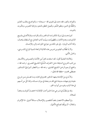 6
‫اهلل‬ ‫ؼلقى‬ ‫إػ‬ ً‫دظ‬ ‫ؾؼد‬ ،‫ز‬ِ‫وافع‬ ‫وافػقائد‬-‫شلبحوكف‬-،‫افعؾلؿ‬ ‫وضؾلى‬ ‫وافتقاضلع‬
ّ‫ت‬‫واف‬َ‫ػ‬‫ؼ‬ِّ‫افش‬ ‫وكظؿ‬ ،‫افديـ‬ ‫يف‬ ‫ف‬‫افـػلقس‬ ‫زـقي‬ ‫و‬ ،‫بوفـحق‬ ‫ادـطؼ‬ ‫وجتؿقؾ‬ ،‫عر‬،‫ّلرت‬‫ـ‬‫وذ‬
‫بودل‬.‫قت‬
‫لق‬‫ل‬‫وؿب‬ ‫لو‬‫ل‬‫إؽ‬ ّ‫م‬‫وذ‬ ،‫لؽرات‬‫ل‬‫وادس‬ ‫لواؿر‬‫ل‬‫ـ‬ :‫لرات‬‫ل‬‫ادـؽ‬ ‫لرك‬‫ل‬ ‫إػ‬ ً‫ل‬‫ل‬‫دظ‬ ‫لَم‬‫ل‬‫ـ‬
ّ‫ي‬‫بودظفر‬ ‫آؽسار‬ ‫وظدم‬ ،‫افذـريوت‬‫افسؾ‬ ‫مع‬ ‫افتعومؾ‬ ‫آداب‬ ً‫ـ‬ّ‫ق‬‫وب‬ ،‫وت‬،‫بنمجلول‬ ‫طون‬
...‫افزيورة‬ ‫آداب‬ ‫وـذا‬ِ‫م‬ ‫ذفؽ‬ ‫ؽر‬ ‫إػ‬.‫واإلحسون‬ ِ‫وافز‬ ‫اارات‬ ‫جقامع‬ ‫ـ‬
ِ‫م‬ ‫ؾؿ‬ِ‫افع‬ ‫َلب‬ُ‫ط‬‫ف‬ ّ‫بد‬ ٓ‫و‬ّ‫ق‬‫افَلم‬ ‫هذه‬ ‫دريس‬ ‫ـ‬‫افرائ‬ ‫ي‬‫افشل‬ ‫افقازع‬ ‫فتـؿقي‬ :‫عي‬‫ل‬،‫رظل‬
.‫ديب‬َٕ‫ا‬ ّ‫واْلس‬
ّ‫ق‬‫افعؾؿ‬ ‫وفألموكي‬ِ‫م‬ ً‫ا‬‫ـثر‬ ‫اشتػدت‬ ‫فؼد‬ :‫أؿقل‬ ‫ي‬‫وإصلعور‬ ‫وافـصلقص‬ ‫إدفلي‬ ‫ـ‬
ِ‫م‬‫مثلؾ‬ :‫افسوبؼي‬ ‫افؼوح‬ ‫ـتى‬ ‫ـ‬«‫ل‬َ‫ع‬‫اف‬ْ‫ر‬‫ِّل‬‫ـ‬‫اف‬ ‫ف‬ِّ‫د‬ّ‫ي‬‫ش‬‫افغؿلري‬ ‫فؾشلق‬-‫اهلل‬ ‫رمحلف‬-،
‫و‬«‫افرمحـ‬ ‫افرحقؿ‬ ‫ؾت‬‫ش‬‫افؼـووي‬ ‫فؾشق‬-‫اهلل‬ ‫رمحف‬-،‫و‬«‫افعطلر‬ّ‫دي‬ْ‫افلقر‬‫ش‬‫فؾلدـتقر‬
‫خمدوم‬ ‫مصطػك‬-‫عوػ‬ ‫اهلل‬ ‫حػظف‬-.
ُ‫ب‬ ٓ‫و‬‫اإلصود‬ َ‫ـ‬ِ‫م‬ ‫يل‬ ‫د‬‫ذوح‬ ‫لـ‬ِ‫م‬ ‫ـ‬ّ‫ضلؿ‬ ‫وملو‬ ،‫ـتوبف‬ ‫يف‬ ‫خمدوم‬ ‫افدـتقر‬ ‫بجفد‬ ‫ة‬
‫اهلل‬ ‫كػع‬ :‫شديدة‬ ‫قجقفوت‬ ‫و‬ ‫مػقدة‬‫وـذا‬ ،‫ف‬ ‫حسـو‬ ‫مقزان‬ ‫يف‬ ‫وجعؾف‬ ‫بف‬‫أشلفؿ‬ ‫مـ‬ ّ‫ـؾ‬
ِ‫م‬ ‫وؽره‬ ‫افبوب‬ ‫هذا‬ ‫يف‬.‫اار‬ ‫أبقاب‬ ‫ـ‬
ّ‫قش‬ ‫وؿد‬‫ص‬ ‫يف‬ ًُْ‫ط‬‫ل‬‫رحل‬‫ه‬‫ل‬‫ذا‬:‫اإلضوفلي‬ ‫أخلس‬ ‫ؾؾلؿ‬ً‫و‬‫ودؾعل‬ ً‫فؾقؿل‬ ً‫ا‬‫اختصلور‬
.‫فؾؿَلفي‬
‫ومل‬‫أ‬‫ادلقػ‬ ً‫َل‬‫شلوئ‬ ،‫خلَلل‬ِ‫واإل‬ ‫فؾتؼصلر‬ ً‫و‬‫دؾعل‬ ‫آختصور‬ ِ‫صطػ‬-‫ـلرام‬ِ‫اإل‬ ‫ذا‬
‫واجلَلل‬-.‫ظَمل‬َٕ‫ا‬ ‫فصوف‬ ‫ؼـو‬ِّ‫ؾ‬‫يق‬ ‫أن‬
 