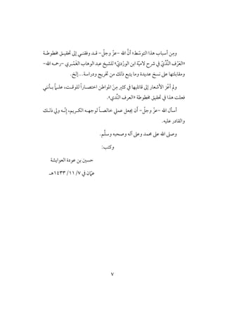 7
ّ‫افتقش‬ ‫هذا‬ ‫أشبوب‬ ‫ـ‬ِ‫وم‬‫ط‬‫اهلل‬ َّ‫أن‬ :-ّ‫وجؾ‬ ّ‫ظز‬-‫وؾؼـلل‬ ‫ؿلد‬‫خمطقضلي‬ ‫حتؼقلؼ‬ ‫إػ‬
«ّ‫ي‬ِّ‫ِّد‬‫ـ‬‫اف‬ ‫ف‬ْ‫ر‬َ‫ع‬‫اف‬ّ‫ق‬‫ٓم‬ ‫ذح‬ ‫يف‬‫ابـ‬ ‫ي‬ّ‫دي‬ْ‫افقر‬‫ش‬‫فؾ‬‫شق‬َ‫غ‬‫اف‬ ‫افقهوب‬ ‫ظبد‬‫ل‬ْ‫ؿ‬‫ري‬-‫اهلل‬ ‫رمحلف‬-
‫ظدي‬ ‫كس‬ ‫ظذ‬ ‫ومؼوبؾتفو‬‫ودراشي‬ ٍ‫ختري‬ ‫مـ‬ ‫ذفؽ‬ ‫يتبع‬ ‫ومو‬ ‫دة‬. ‫...إف‬
‫بللكـل‬ ً‫َم‬‫ظؾل‬ ،ً‫فؾقؿل‬ ً‫ا‬‫اختصلور‬ ‫ادقاضـ‬ َ‫ـ‬ِ‫م‬ ‫ـثر‬ ‫يف‬ ‫ؿوئؾقفو‬ ‫إػ‬ ‫إصعور‬ ‫ز‬ْ‫ظ‬‫أ‬ ‫ومل‬
‫خمطقضي‬ ‫حتؼقؼ‬ ‫يف‬ ‫هذا‬ ً‫ؾعؾ‬«‫ِّدي‬‫ـ‬‫اف‬ ‫افعرف‬‫ش‬.
‫اهلل‬ ‫أشلل‬-ّ‫وجؾ‬ ّ‫ظز‬-‫ّل‬‫ك‬ِ‫إ‬ ،‫افؽلريؿ‬ ‫فقجفلف‬ ً‫و‬‫خوفصل‬ ‫ظؿع‬ ‫جيعؾ‬ ‫ن‬َ‫أ‬‫ذفلؽ‬ ‫ويل‬ ‫ف‬
.‫ظؾقف‬ ‫وافؼودر‬
‫آفف‬ ‫وظذ‬ ‫ُمؿد‬ ‫ظذ‬ ‫اهلل‬ ‫وصذ‬‫وصحبف‬.‫ؿ‬َّ‫ؾ‬‫وش‬
:‫وـتى‬
‫افعقايشي‬ ‫ظقدة‬ ‫بـ‬ ‫حسغ‬
‫ن‬ ّ‫ظَم‬‫يف‬7/11/1433‫هل‬
 