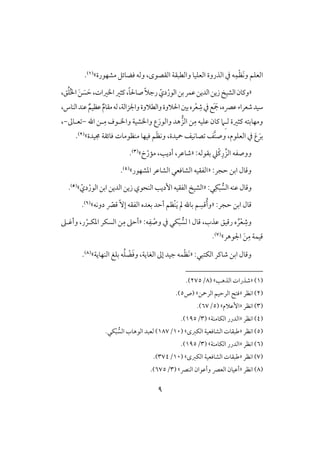 9
ِ‫ؿ‬ْ‫ظ‬َ‫ك‬‫و‬ ‫افعؾؿ‬‫يف‬ ‫ف‬‫و‬ ‫افعؾقو‬ ‫افذروة‬‫مشفقرة‬ ‫ؾضوئؾ‬ ‫وفف‬ ،‫افؼصقى‬ ‫افطبؼي‬‫ش‬(1).
«‫بـ‬‫ظؿر‬‫افديـ‬‫زيـ‬ ‫افشق‬‫وـون‬ّ‫دي‬ْ‫افقر‬،‫ؼ‬ُ‫ؾ‬ُ‫ا‬‫ا‬ َ‫ـ‬ َ‫س‬ َ‫ح‬،‫اارات‬‫ـثر‬،ً‫و‬‫صوْل‬ً‫َل‬‫رج‬
،‫ظكه‬‫صعراء‬‫شقد‬‫ظ‬ ٌ‫م‬‫مؼو‬‫فف‬،‫واجلزافي‬‫وافطَلوة‬‫اْلَلوة‬‫بغ‬‫ره‬ْ‫ع‬ ِ‫ص‬‫يف‬‫ع‬َ َ‫مج‬،‫افـوس‬‫ظـد‬ ٌ‫ظقؿ‬
‫ف‬ ‫ـثرة‬ ‫ومفوبتف‬‫َِم‬‫ل‬ِ‫م‬ ‫ظؾقف‬ ‫ـون‬‫ـ‬‫افز‬‫ل‬ِ‫م‬ ‫واالقف‬ ‫وااشقي‬ ‫ع‬َ‫وافقر‬ ‫هد‬‫اهلل‬ ‫ـ‬-‫علوػ‬-،
َ‫بر‬َ‫ع‬‫جمقدة‬ ‫ؾوئؼي‬ ‫مـظقموت‬ ‫ؾقفو‬ ‫ؿ‬َ‫ظ‬‫وك‬ ،‫محقدة‬ ‫صوكقػ‬ ‫َّػ‬‫ـ‬‫وص‬ ،‫افعؾقم‬ ‫يف‬‫ش‬(2).
:‫بؼقفف‬ ‫ْع‬‫ـ‬ِ‫ر‬ ِّ‫افز‬ ‫ووصػف‬«‫خ‬ّ‫ممر‬ ،‫أديى‬ ،‫صوظر‬‫ش‬(3).
:‫حجر‬ ‫ابـ‬ ‫وؿول‬«‫ادشفقر‬ ‫افشوظر‬ ‫افشوؾعل‬ ‫افػؼقف‬‫ش‬(4).
‫افس‬ ‫ظـف‬‫وؿول‬:‫ل‬ِ‫ؽ‬ْ‫ب‬«‫ابـ‬ ‫افديـ‬ ‫زيـ‬ ‫افـحقي‬ ‫إديى‬ ‫افػؼقف‬ ‫افشق‬ّ‫دي‬ْ‫افقر‬‫ش‬(5).
:‫حجر‬ ‫ابـ‬ ‫ؿول‬«ّٓ‫إ‬ ‫افػؼف‬ ‫بعده‬ ‫أحد‬ ‫ْظؿ‬‫ـ‬َ‫ي‬ ‫مل‬ ‫بوهلل‬ ‫ؿ‬ ِ‫ؿس‬ُ‫أ‬‫و‬‫دوكف‬ ّ‫ؿك‬‫ش‬(6).
‫ا‬ ‫ؿول‬ ،‫ظذب‬ ‫رؿقؼ‬ ‫ه‬ ُ‫ر‬ْ‫ع‬ ِ‫وص‬‫فس‬:‫ف‬ِ‫ػ‬ ْ‫وص‬ ‫يف‬ ‫ؽل‬ْ‫ب‬«ِ‫م‬ ‫أحذ‬ّ‫ادؽلر‬ ‫افسؽر‬ ‫ـ‬‫وأؽلذ‬ ،‫ر‬
‫اجلقهر‬ َ‫ـ‬ِ‫م‬ ‫ؿقؿي‬‫ش‬(7).
:‫افؽتبل‬ ‫صوـر‬ ‫ابـ‬ ‫وؿول‬«َ‫ك‬ُ‫ؾ‬ ْ‫ض‬َ‫ؾ‬‫و‬ ،‫افغويي‬ ‫إػ‬ ‫جقد‬ ‫ؿف‬ْ‫ظ‬‫افـفويي‬ ‫بؾغ‬ ‫ف‬‫ش‬(8).
(1)«‫افذهى‬ ‫صذرات‬‫ش‬(8/275).
(2)‫اكظر‬«‫افرمحـ‬ ‫افرحقؿ‬ ‫ؾت‬‫ش‬‫(ص‬5.)
(3)‫اكظر‬«‫إظَلم‬( ‫ش‬5/67.)
(4)‫اكظر‬«‫افؽومـي‬ ‫افدرر‬( ‫ش‬3/195.)
(5)‫اكظر‬«‫ا‬ ‫افشوؾعقي‬ ‫ضبؼوت‬‫فؽزى‬( ‫ش‬10/187‫افس‬ ‫افقهوب‬ ‫فعبد‬ ).‫ؽل‬ْ‫ب‬
(6)‫اكظر‬«‫افؽومـي‬ ‫افدرر‬( ‫ش‬3/195.)
(7)‫اكظر‬«‫افؽزى‬ ‫افشوؾعقي‬ ‫ضبؼوت‬( ‫ش‬10/374.)
(8)‫اكظر‬«‫افـك‬ ‫وأظقان‬ ‫افعك‬ ‫أظقون‬( ‫ش‬3/675.)
 