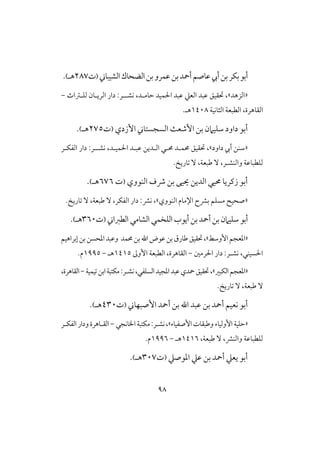 98
‫بن‬‫بؽر‬‫أبو‬‫ظاصم‬‫أيب‬‫بن‬‫ظؿرو‬‫بن‬‫أمحد‬‫افضحاك‬‫افشقباين‬(‫ت‬287‫هـ‬).
«‫افزهد‬»‫حتؼقق‬ ،‫حامـد‬ ‫ؿقد‬ ‫ا‬ ‫ظبد‬ ‫افعع‬ ‫ظبد‬،‫ك‬‫شـ‬‫ـ‬‫فؾـساث‬ ‫افريـان‬ ‫دار‬ :‫ر‬-
‫افؼاهرة‬،‫افثاكقة‬ ‫افطبعة‬0418.‫هـ‬
‫داود‬ ‫أبو‬‫األزدي‬ ‫افسجستاين‬ ‫األصعث‬ ‫بن‬ ‫شؾقامن‬(‫ت‬275‫هـ‬).
«‫داود‬ ‫أيب‬ ‫شـن‬»،‫حتؼقق‬‫كشـ‬ ،‫ؿقـد‬ ‫ا‬ ‫ظبـد‬ ‫افـدين‬ ‫حمـي‬ ‫حمؿـد‬‫ـ‬‫افػؽـر‬ ‫دار‬ :‫ر‬
،‫وافـشـر‬ ‫فؾطباظة‬ٓ‫ضبعة‬ٓ ،.‫تاريخ‬
‫افـووي‬ ‫ذف‬ ‫بن‬ ‫حيقى‬ ‫افدين‬ ‫حمقي‬ ‫زـريا‬ ‫أبو‬(‫ت‬676‫هـ‬).
«‫بؼح‬ ‫مسؾم‬ ‫صحقح‬‫افـووي‬ ‫اإلمام‬»،‫افػؽر‬ ‫دار‬ :‫كؼ‬ ،ٓ ،‫ضبعة‬ ٓ.‫تاريخ‬
‫أبو‬‫افشامي‬ ‫افؾخؿي‬‫أيوب‬‫بن‬‫أمحد‬‫بن‬‫شؾقامن‬‫افطزاين‬(‫ت‬361‫هـ‬).
«‫األوشط‬‫ادعجم‬»،‫حتؼقق‬‫حمؿد‬‫بن‬ ‫ا‬‫ظوض‬‫بن‬‫ضارق‬‫و‬‫إبراهقم‬‫بن‬‫ادحسن‬‫ظبد‬
‫سقـي‬ ‫ا‬،‫كش‬‫ـ‬‫رمغ‬ ‫ا‬ ‫دار‬ :‫ر‬-‫افؼاهرة‬‫األوػ‬ ‫افطبعة‬ ،0405‫هـ‬-0995.‫م‬
«‫افؽبر‬‫ادعجم‬»‫كش‬،‫افسؾػي‬‫ادجقد‬‫ظبد‬‫محدي‬‫حتؼقق‬،‫ـ‬‫تقؿقة‬‫ابن‬‫مؽتبة‬:‫ر‬-،‫افؼاهرة‬
‫ضبعة‬ ٓ،ٓ‫تاريخ‬.
‫أبو‬‫ب‬ ‫ا‬ ‫ظبد‬ ‫بن‬ ‫أمحد‬ ‫كعقم‬‫أمحد‬ ‫ن‬‫األصبفاين‬(‫ت‬431‫هـ‬).
«‫األصػقاء‬‫وضبؼات‬ ‫األوفقاء‬‫حؾقة‬»،:‫كشـر‬‫اخلاكجي‬‫مؽتبة‬-‫افػؽـر‬‫ودار‬‫افؼـاهرة‬
‫وافـؼ‬ ‫فؾطباظة‬،،‫ضبعة‬ ٓ0406‫هـ‬-0996‫م‬.
‫ادوصع‬ ‫ظع‬ ‫بن‬ ‫أمحد‬ ‫يعع‬ ‫أبو‬(‫ت‬317‫هـ‬).
 