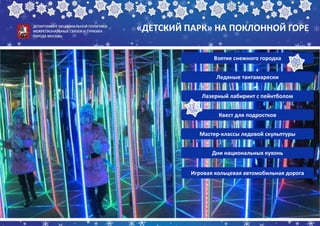 «ДЕТСКИЙ ПАРК» НА ПОКЛОННОЙ ГОРЕ
Взятие снежного городка
Ледяные тантамарески
Лазерный лабиринт с пейнтболом
Квест для подростков
Мастер-классы ледовой скульптуры
Дни национальных кухонь
Игровая кольцевая автомобильная дорога
 