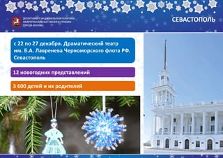 СЕВАСТОПОЛЬ
с 22 по 27 декабря. Драматический театр
им. Б.А. Лавренева Черноморского флота РФ.
Севастополь
12 новогодних представлений
3 600 детей и их родителей
 