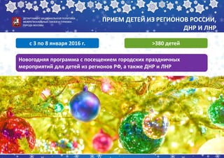 ПРИЕМ ДЕТЕЙ ИЗ РЕГИОНОВ РОССИИ,
ДНР И ЛНР
с 3 по 8 января 2016 г.
Новогодняя программа с посещением городских праздничных
мероприятий для детей из регионов РФ, а также ДНР и ЛНР
>380 детей
 