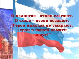 О подвигах - стихи слагают.
О славе – песни создают.
“Герои никогда не умирают,
Герои в нашей памяти
живут!”
 