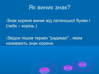 Як виник знак?
•Знак кореня виник від латинської букви r
(radix – корінь )
•Звідси пішов термін “радикал” , яким
називають знак кореня.
 