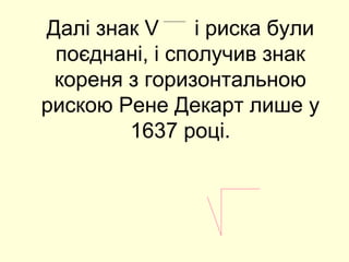 Далі знак V і риска були
поєднані, і сполучив знак
кореня з горизонтальною
рискою Рене Декарт лише у
1637 році.
 