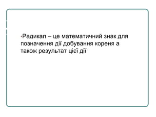 У математиці•Радикал – це математичний знак для
позначення дії добування кореня а
також результат цієї дії
 