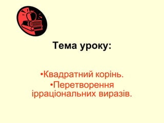Тема уроку:
•Квадратний корінь.
•Перетворення
ірраціональних виразів.
 