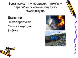 Вони присутні у процесах піролізу –
переробка речовини під дією
температури.
•Деревини
•Нафтопродуктів
•Сміття і відходів
•Вибуху
 